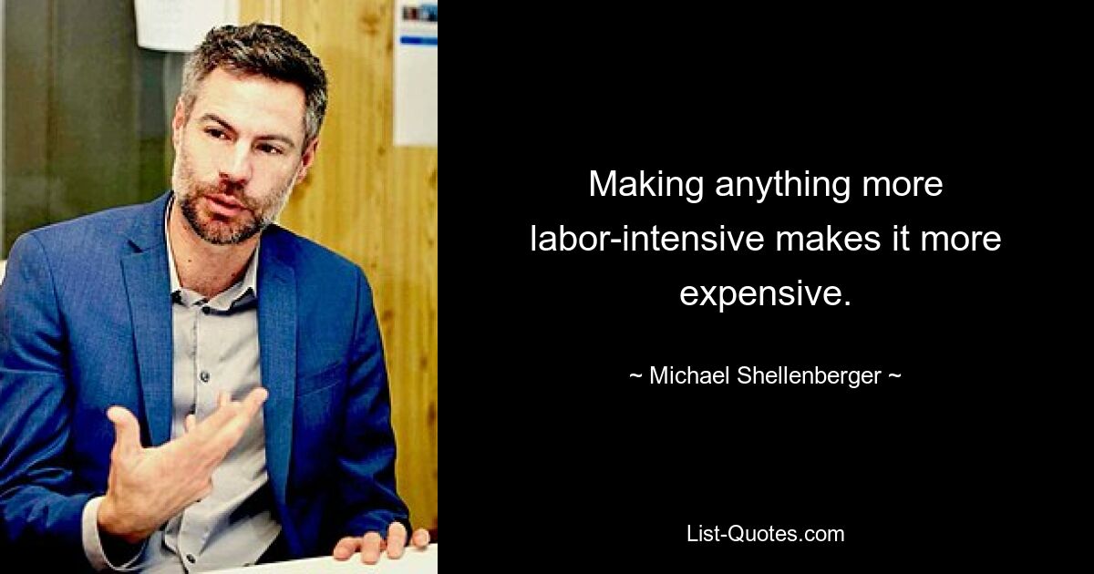 Making anything more labor-intensive makes it more expensive. — © Michael Shellenberger