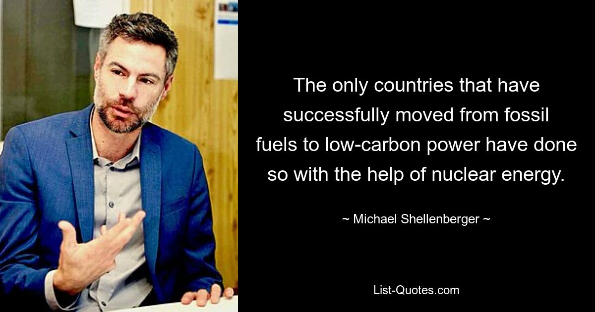 The only countries that have successfully moved from fossil fuels to low-carbon power have done so with the help of nuclear energy. — © Michael Shellenberger