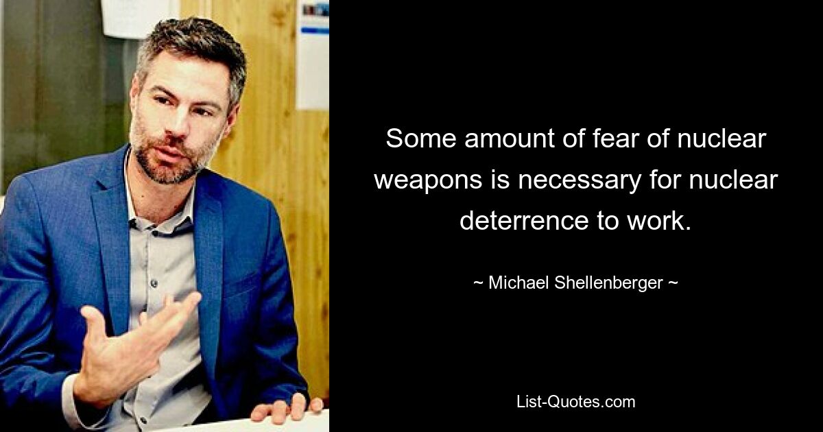 Some amount of fear of nuclear weapons is necessary for nuclear deterrence to work. — © Michael Shellenberger