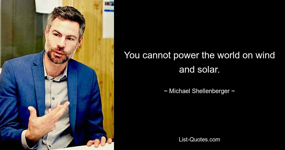 You cannot power the world on wind and solar. — © Michael Shellenberger