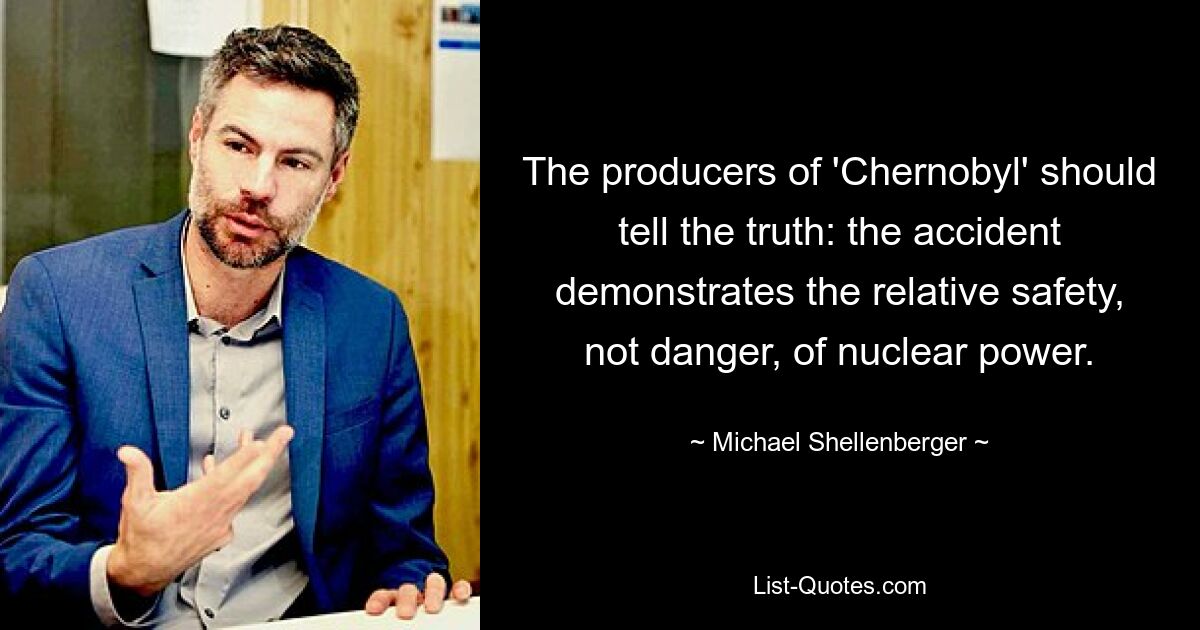 The producers of 'Chernobyl' should tell the truth: the accident demonstrates the relative safety, not danger, of nuclear power. — © Michael Shellenberger