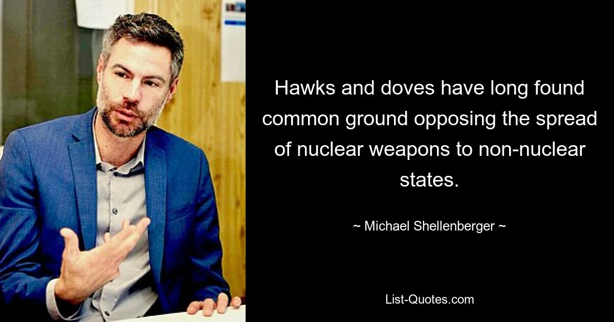 Hawks and doves have long found common ground opposing the spread of nuclear weapons to non-nuclear states. — © Michael Shellenberger