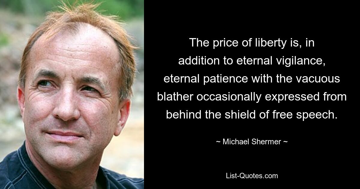 The price of liberty is, in addition to eternal vigilance, eternal patience with the vacuous blather occasionally expressed from behind the shield of free speech. — © Michael Shermer