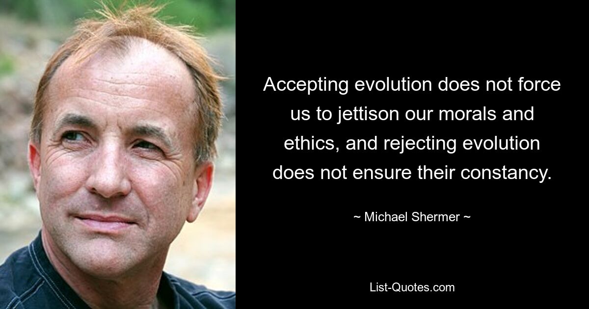 Accepting evolution does not force us to jettison our morals and ethics, and rejecting evolution does not ensure their constancy. — © Michael Shermer