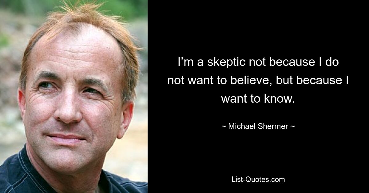 I’m a skeptic not because I do not want to believe, but because I want to know. — © Michael Shermer