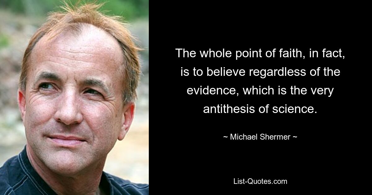 The whole point of faith, in fact, is to believe regardless of the evidence, which is the very antithesis of science. — © Michael Shermer