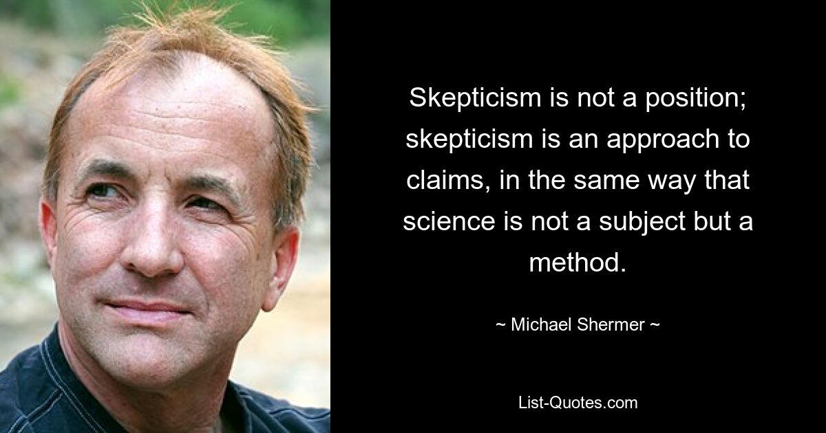 Skepticism is not a position; skepticism is an approach to claims, in the same way that science is not a subject but a method. — © Michael Shermer