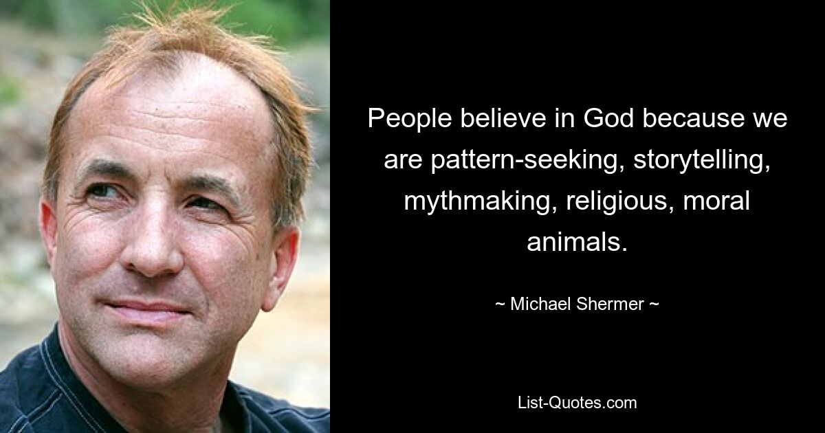 People believe in God because we are pattern-seeking, storytelling, mythmaking, religious, moral animals. — © Michael Shermer