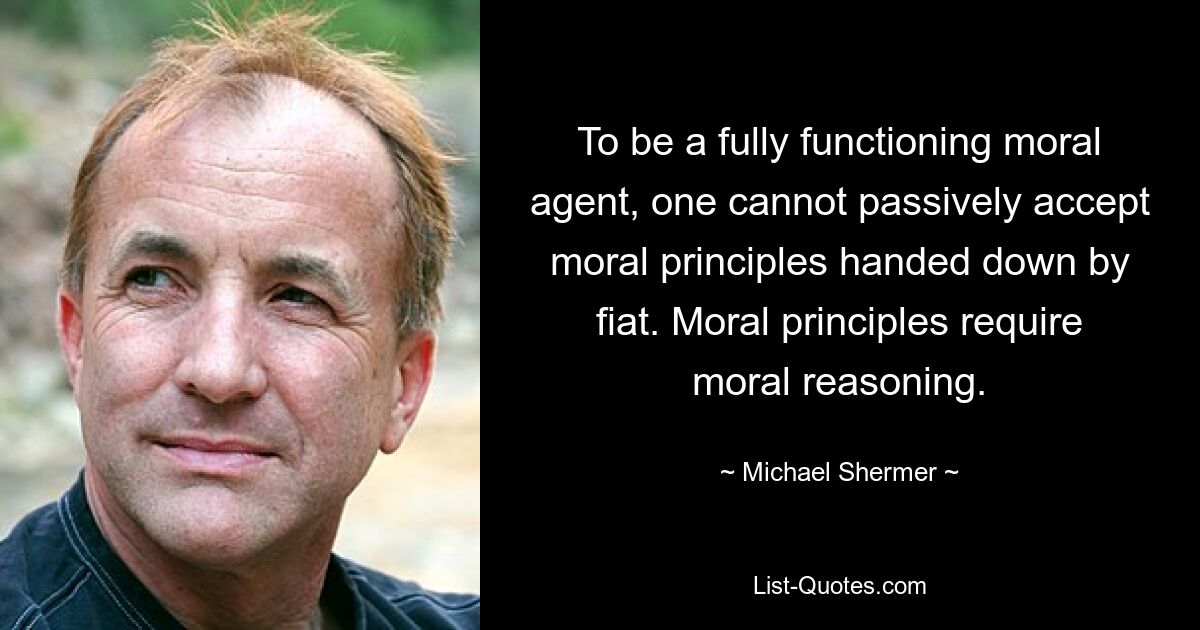 To be a fully functioning moral agent, one cannot passively accept moral principles handed down by fiat. Moral principles require moral reasoning. — © Michael Shermer