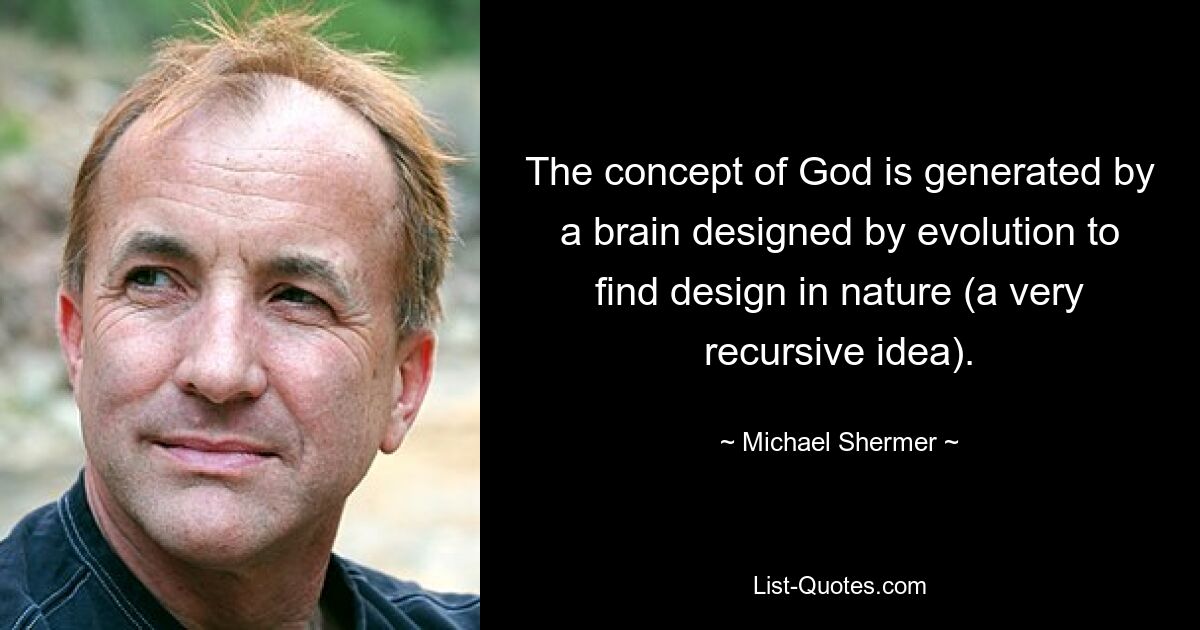 The concept of God is generated by a brain designed by evolution to find design in nature (a very recursive idea). — © Michael Shermer