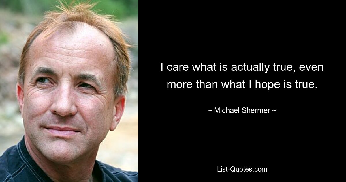 I care what is actually true, even more than what I hope is true. — © Michael Shermer