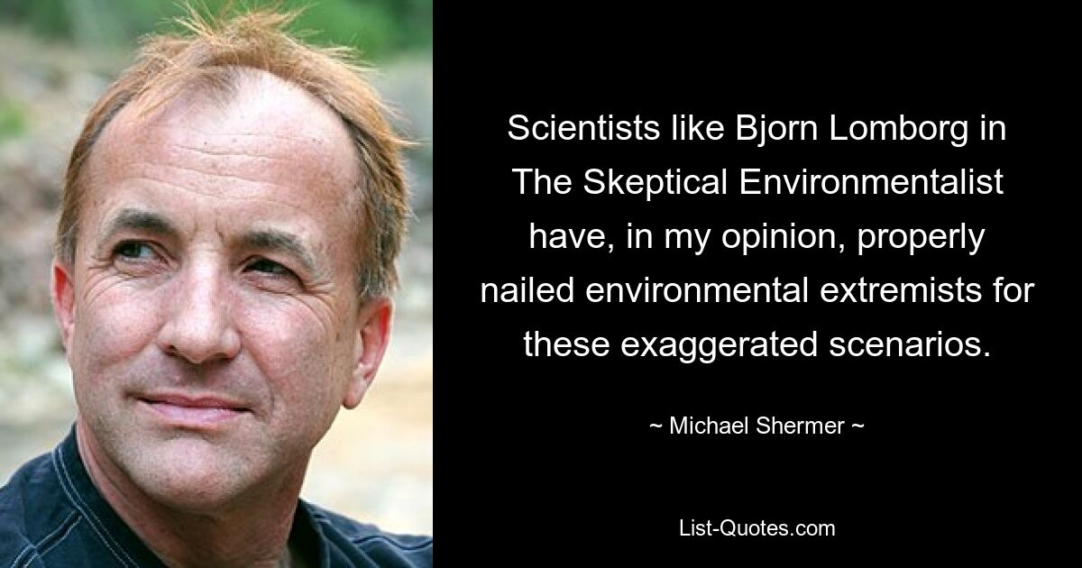 Scientists like Bjorn Lomborg in The Skeptical Environmentalist have, in my opinion, properly nailed environmental extremists for these exaggerated scenarios. — © Michael Shermer