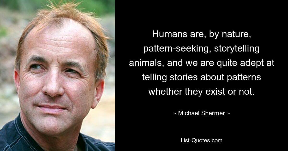 Humans are, by nature, pattern-seeking, storytelling animals, and we are quite adept at telling stories about patterns whether they exist or not. — © Michael Shermer