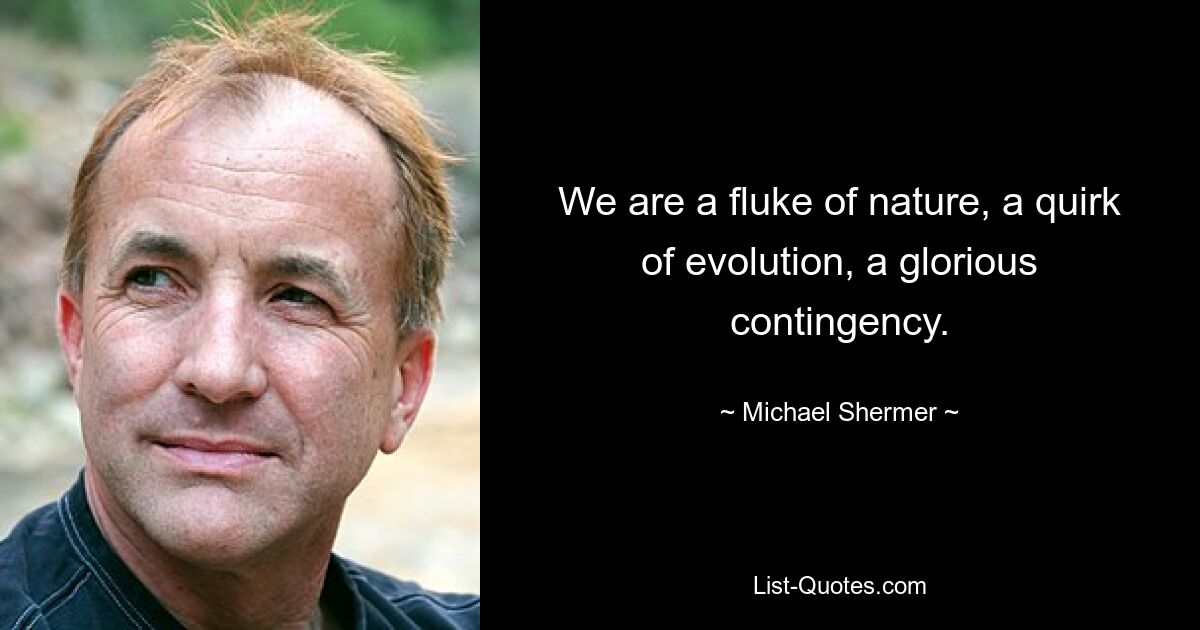 We are a fluke of nature, a quirk of evolution, a glorious contingency. — © Michael Shermer