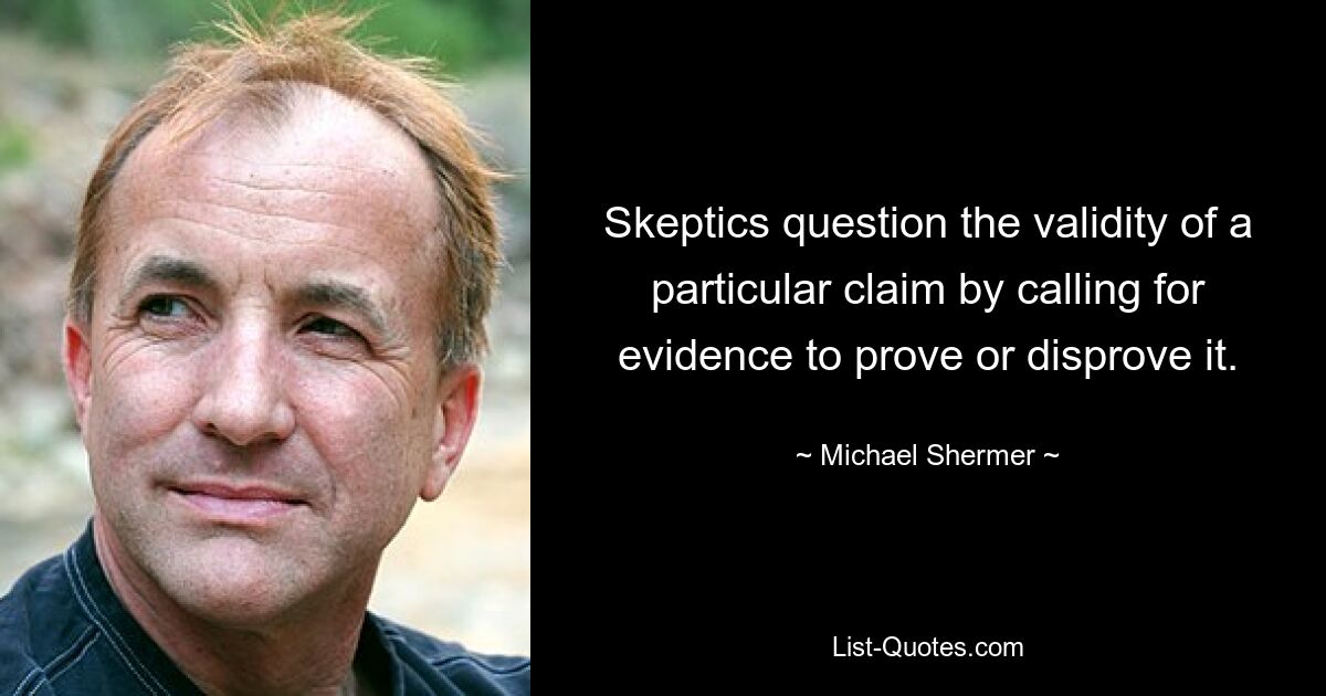 Skeptics question the validity of a particular claim by calling for evidence to prove or disprove it. — © Michael Shermer