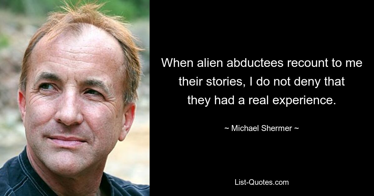 When alien abductees recount to me their stories, I do not deny that they had a real experience. — © Michael Shermer