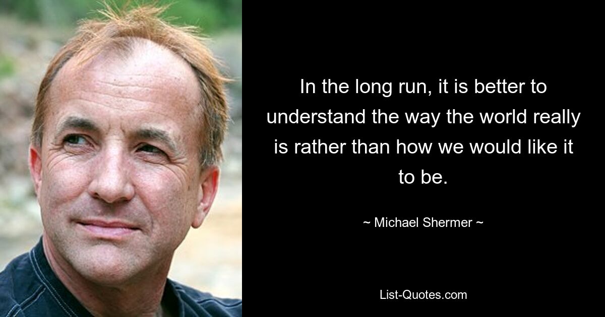 In the long run, it is better to understand the way the world really is rather than how we would like it to be. — © Michael Shermer