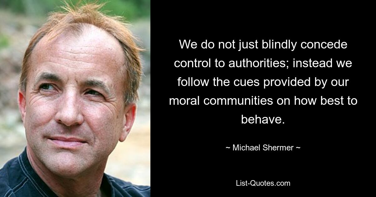 We do not just blindly concede control to authorities; instead we follow the cues provided by our moral communities on how best to behave. — © Michael Shermer