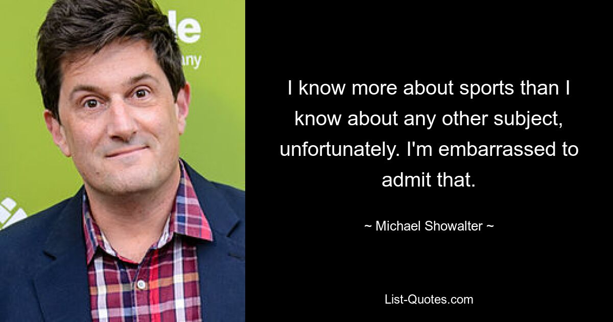 I know more about sports than I know about any other subject, unfortunately. I'm embarrassed to admit that. — © Michael Showalter