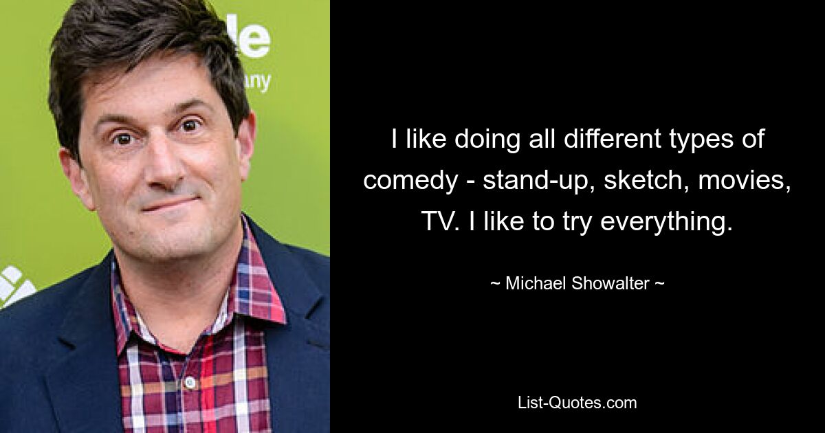 I like doing all different types of comedy - stand-up, sketch, movies, TV. I like to try everything. — © Michael Showalter