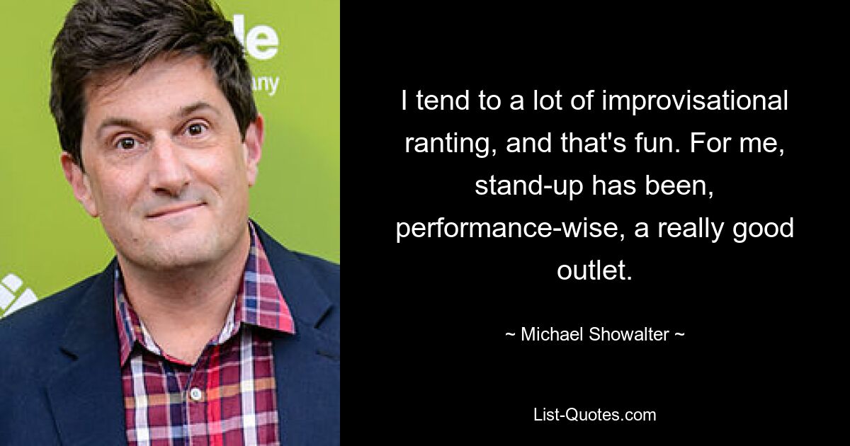 I tend to a lot of improvisational ranting, and that's fun. For me, stand-up has been, performance-wise, a really good outlet. — © Michael Showalter