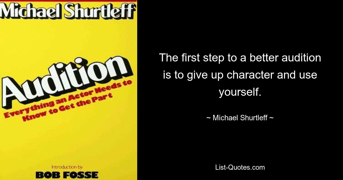 The first step to a better audition is to give up character and use yourself. — © Michael Shurtleff