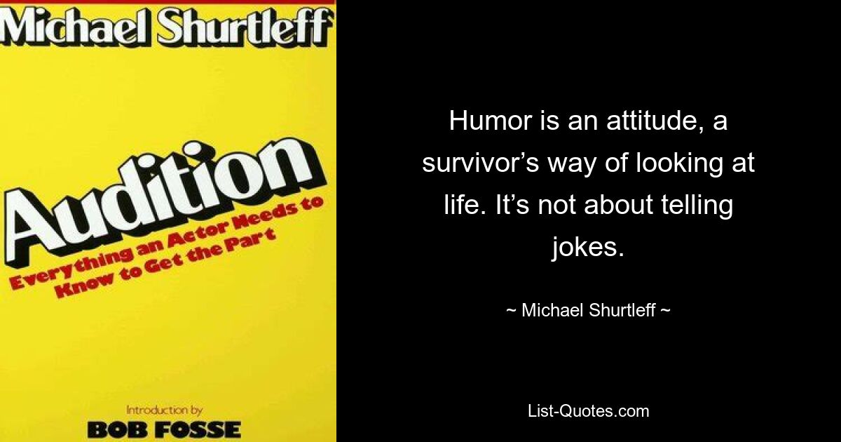 Humor is an attitude, a survivor’s way of looking at life. It’s not about telling jokes. — © Michael Shurtleff