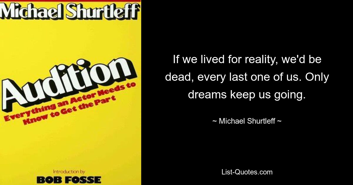 If we lived for reality, we'd be dead, every last one of us. Only dreams keep us going. — © Michael Shurtleff