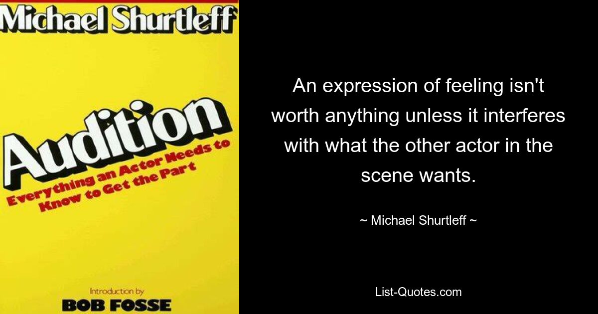 An expression of feeling isn't worth anything unless it interferes with what the other actor in the scene wants. — © Michael Shurtleff