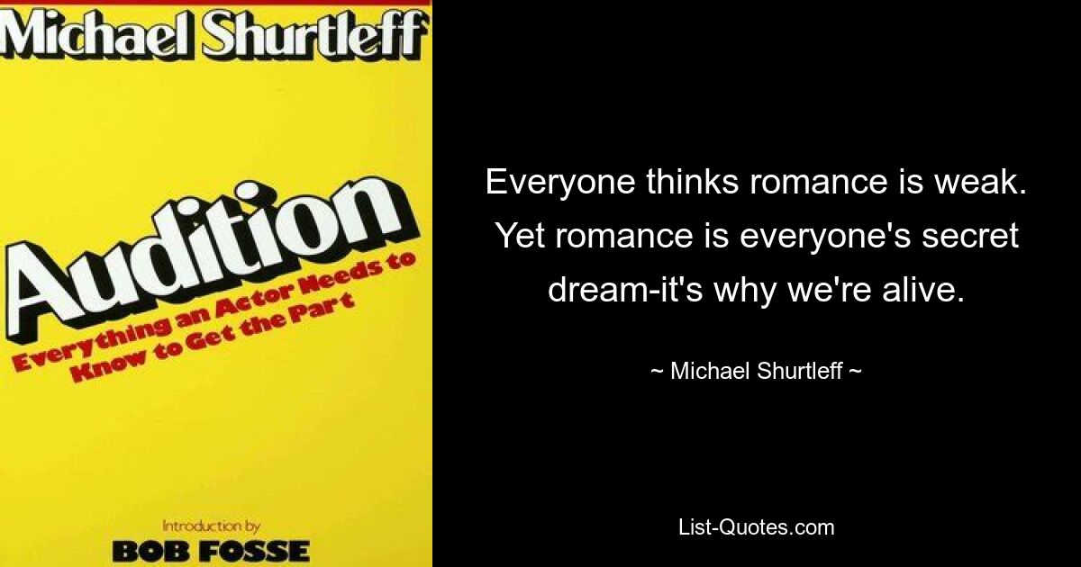 Everyone thinks romance is weak. Yet romance is everyone's secret dream-it's why we're alive. — © Michael Shurtleff