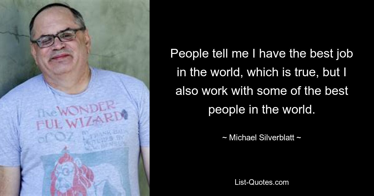 People tell me I have the best job in the world, which is true, but I also work with some of the best people in the world. — © Michael Silverblatt