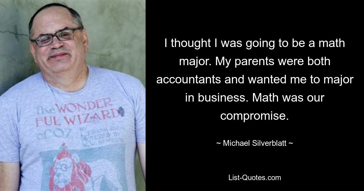 I thought I was going to be a math major. My parents were both accountants and wanted me to major in business. Math was our compromise. — © Michael Silverblatt