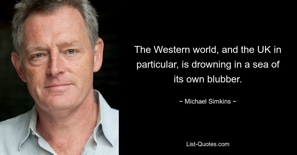 The Western world, and the UK in particular, is drowning in a sea of its own blubber. — © Michael Simkins