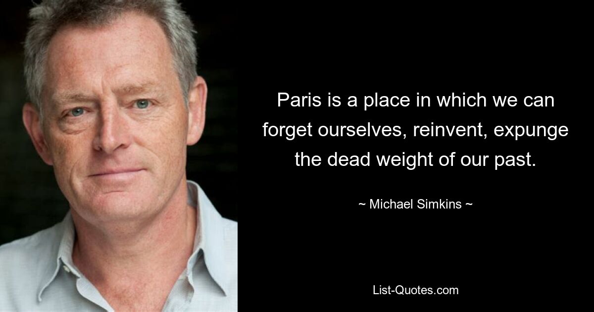 Paris is a place in which we can forget ourselves, reinvent, expunge the dead weight of our past. — © Michael Simkins