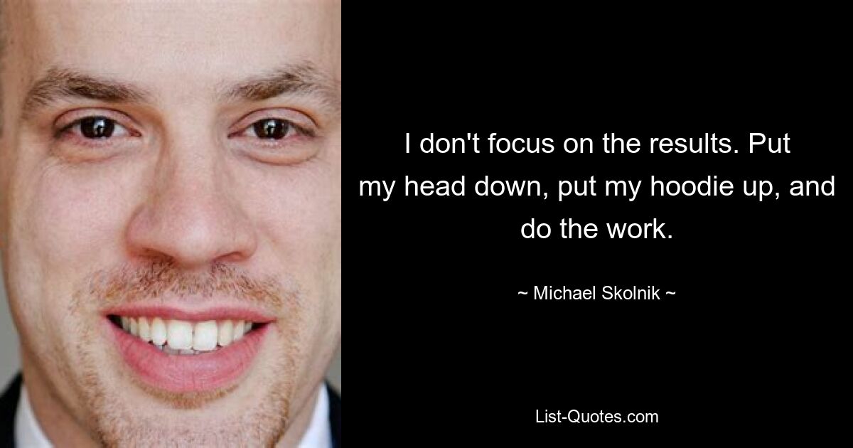 I don't focus on the results. Put my head down, put my hoodie up, and do the work. — © Michael Skolnik