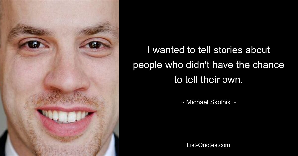 I wanted to tell stories about people who didn't have the chance to tell their own. — © Michael Skolnik