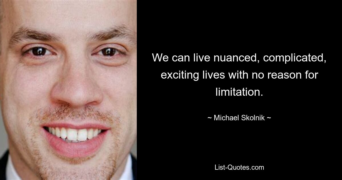 We can live nuanced, complicated, exciting lives with no reason for limitation. — © Michael Skolnik