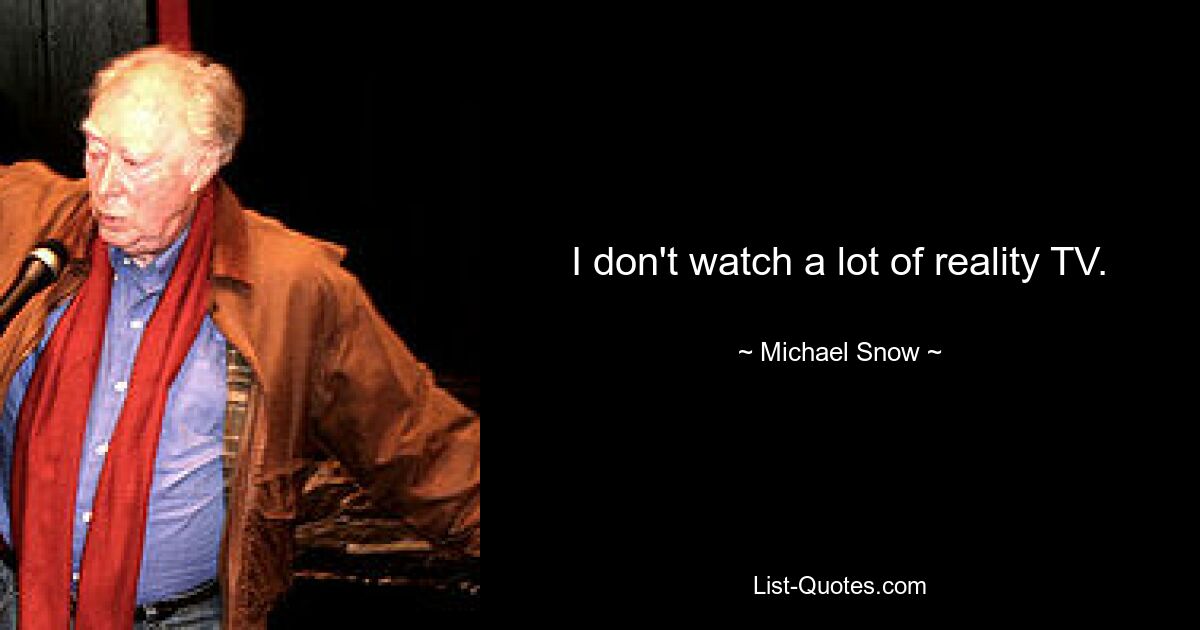 I don't watch a lot of reality TV. — © Michael Snow