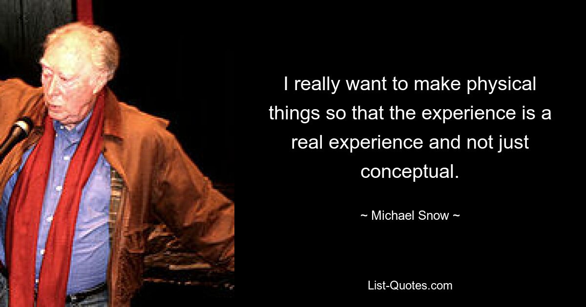 I really want to make physical things so that the experience is a real experience and not just conceptual. — © Michael Snow