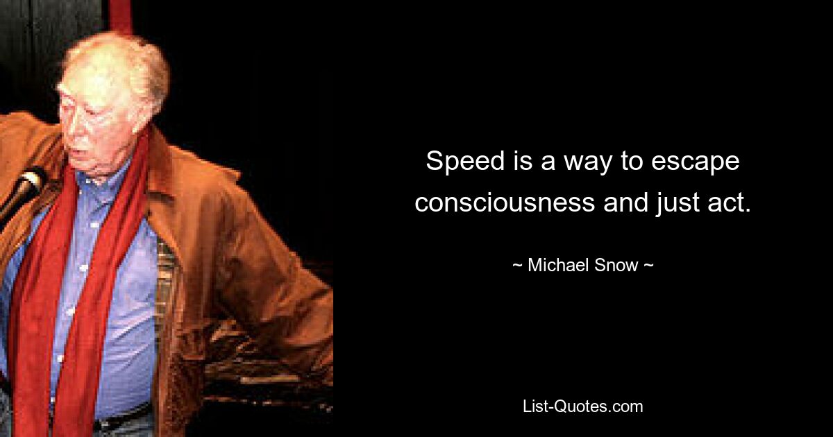 Speed is a way to escape consciousness and just act. — © Michael Snow