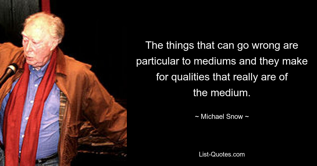 The things that can go wrong are particular to mediums and they make for qualities that really are of the medium. — © Michael Snow