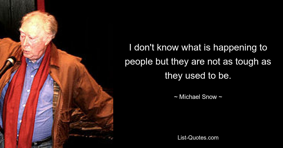 I don't know what is happening to people but they are not as tough as they used to be. — © Michael Snow