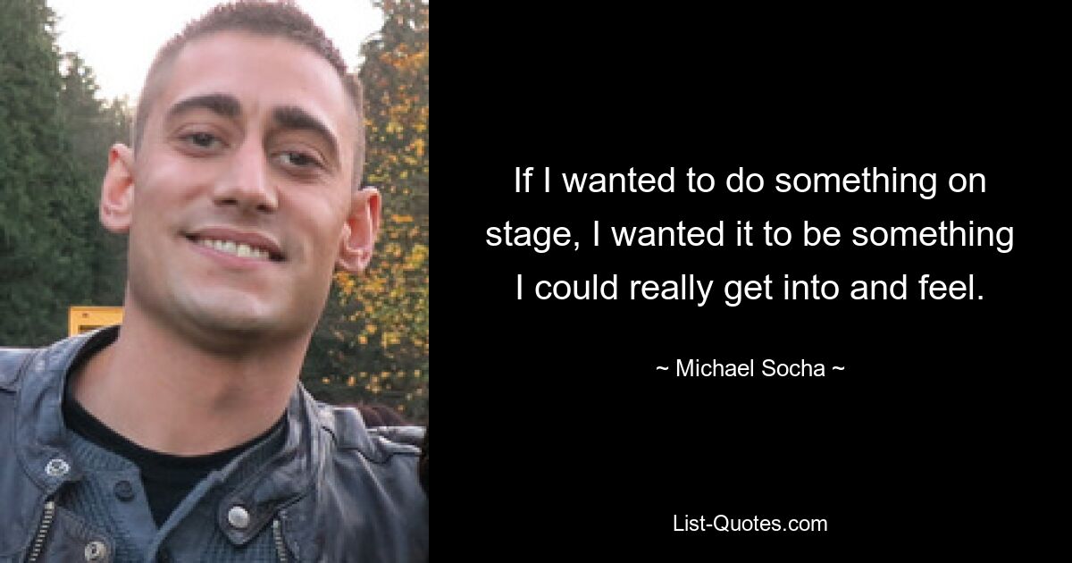 If I wanted to do something on stage, I wanted it to be something I could really get into and feel. — © Michael Socha