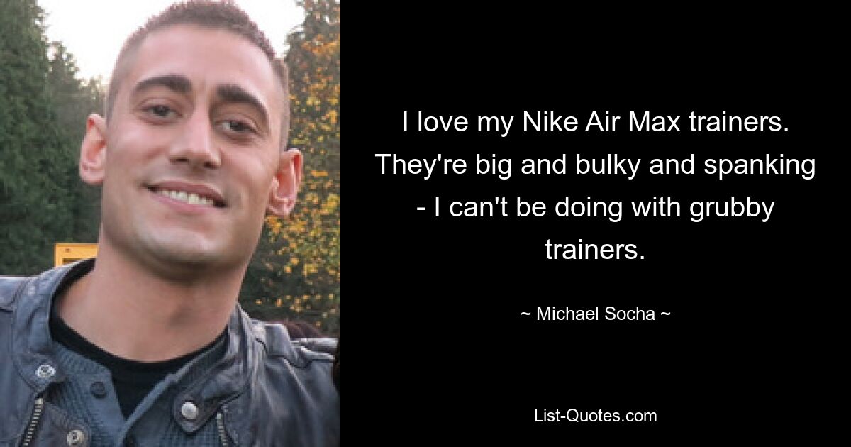 I love my Nike Air Max trainers. They're big and bulky and spanking - I can't be doing with grubby trainers. — © Michael Socha