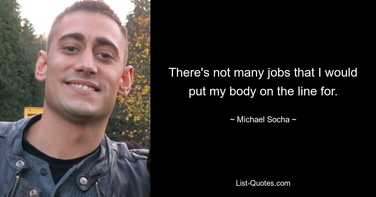 There's not many jobs that I would put my body on the line for. — © Michael Socha