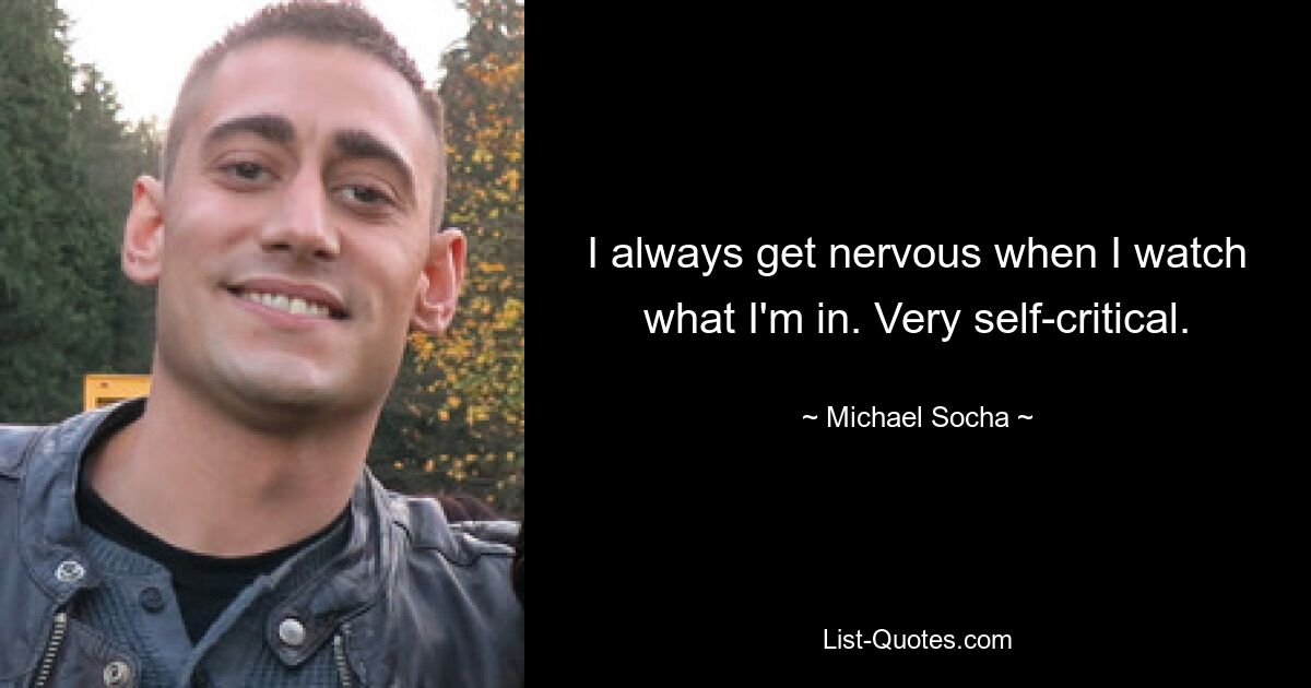 I always get nervous when I watch what I'm in. Very self-critical. — © Michael Socha