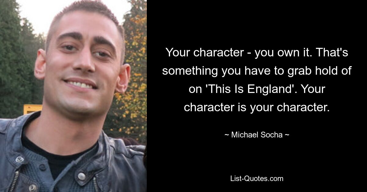 Your character - you own it. That's something you have to grab hold of on 'This Is England'. Your character is your character. — © Michael Socha