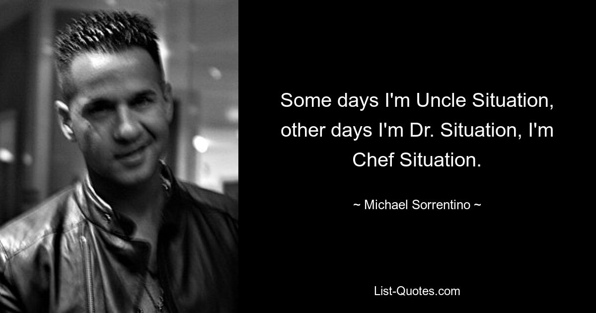 Some days I'm Uncle Situation, other days I'm Dr. Situation, I'm Chef Situation. — © Michael Sorrentino