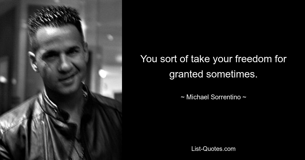 You sort of take your freedom for granted sometimes. — © Michael Sorrentino