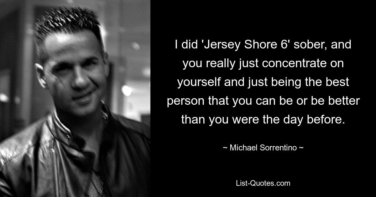 Я снимался в «Jersey Shore 6» трезвым, и ты действительно просто концентрируешься на себе и просто становишься лучшим человеком, которым ты можешь быть, или будь лучше, чем ты был накануне. — © Майкл Соррентино 